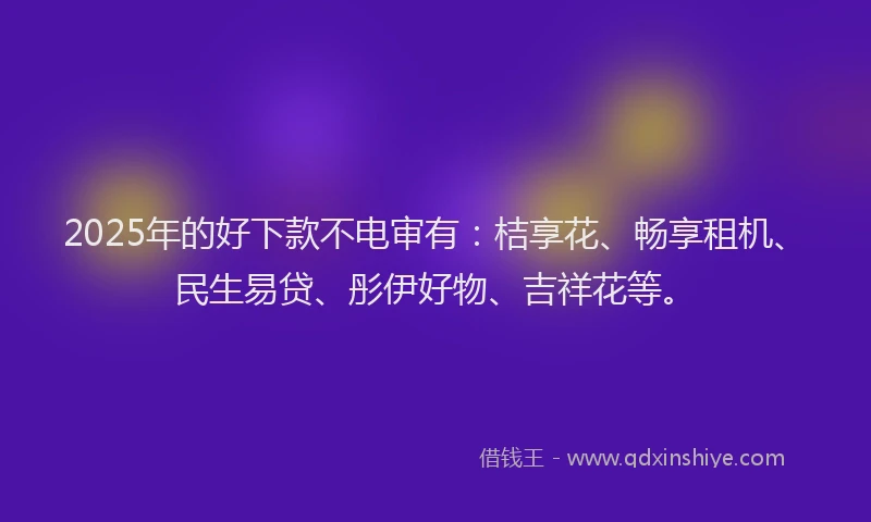 2025年的好下款不电审有：桔享花、畅享租机、民生易贷、彤伊好物、吉祥花等。