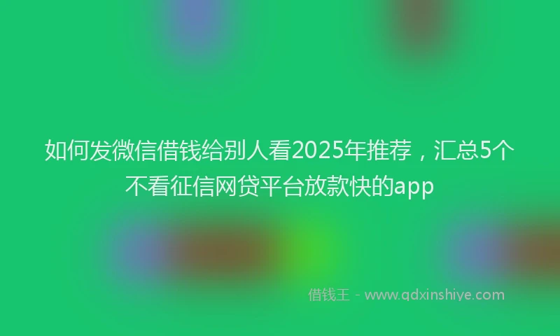 如何发微信借钱给别人看2025年推荐，汇总5个不看征信网贷平台放款快的app