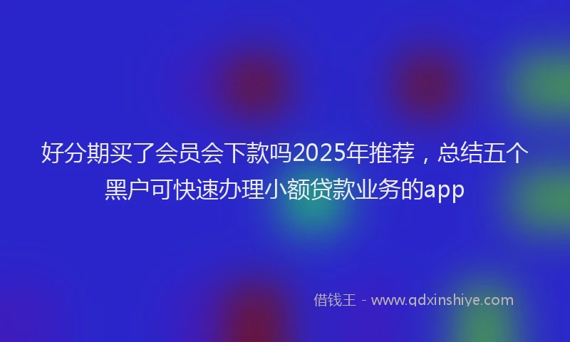 好分期买了会员会下款吗2025年推荐，总结五个黑户可快速办理小额贷款业务的app