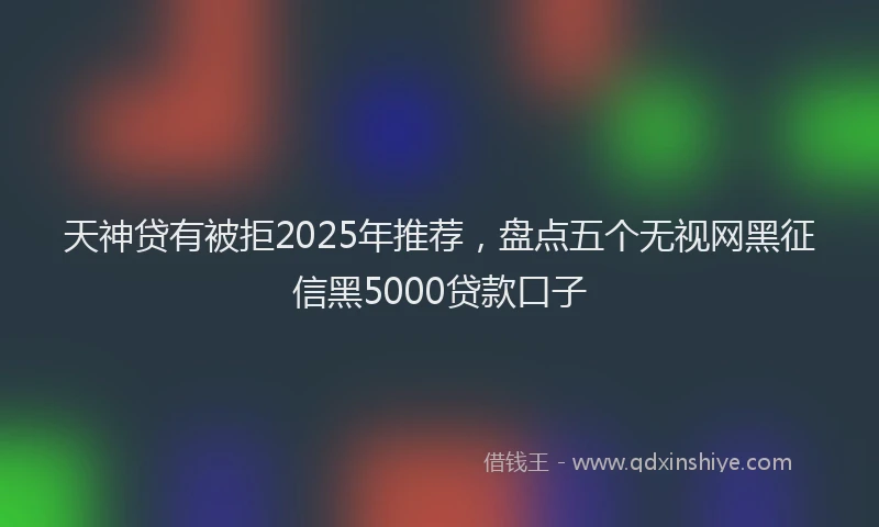 天神贷有被拒2025年推荐，盘点五个无视网黑征信黑5000贷款口子