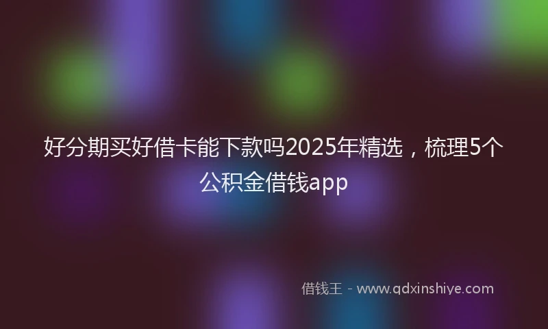 好分期买好借卡能下款吗2025年精选，梳理5个公积金借钱app