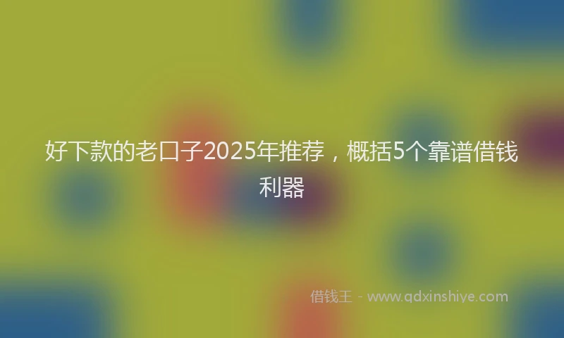 好下款的老口子2025年推荐，概括5个靠谱借钱利器