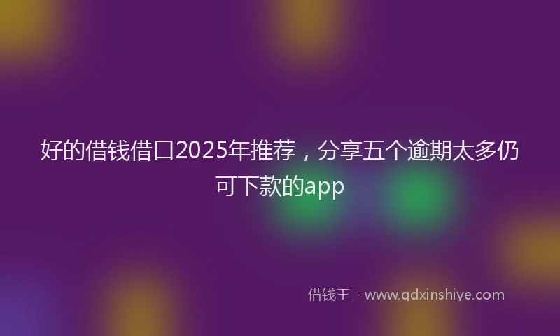 好的借钱借口2025年推荐，分享五个逾期太多仍可下款的app