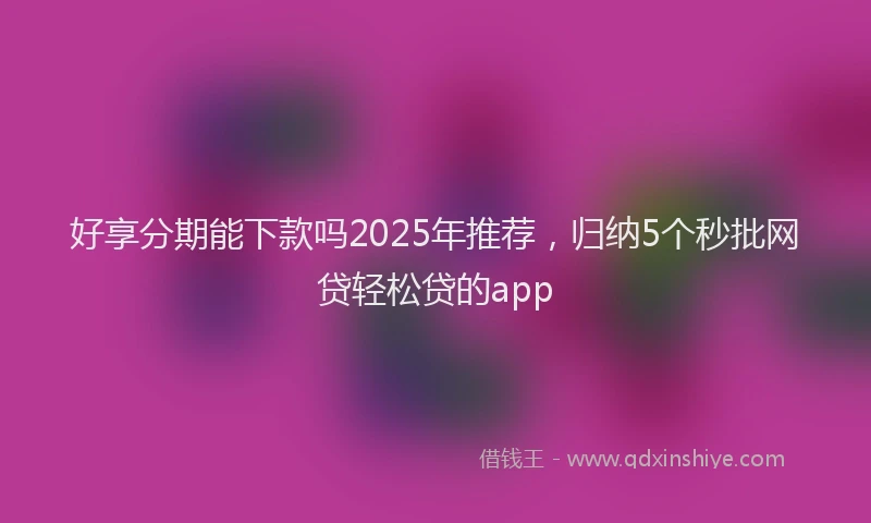 好享分期能下款吗2025年推荐，归纳5个秒批网贷轻松贷的app