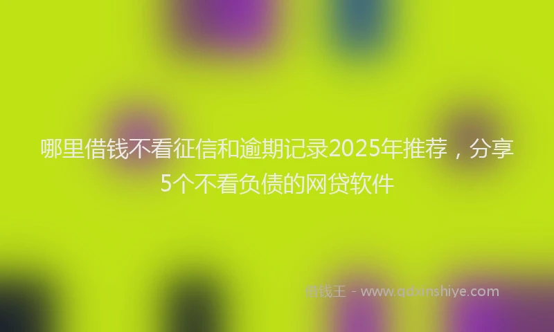 哪里借钱不看征信和逾期记录2025年推荐，分享5个不看负债的网贷软件