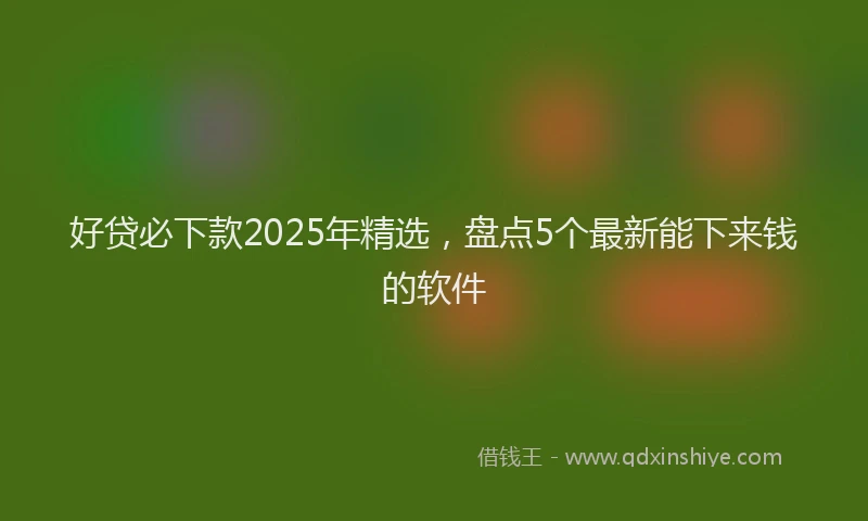 好贷必下款2025年精选，盘点5个最新能下来钱的软件