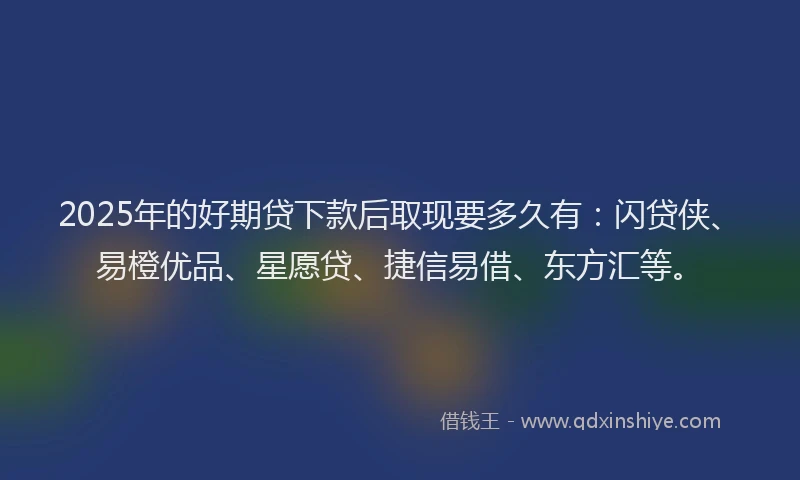 2025年的好期贷下款后取现要多久有：闪贷侠、易橙优品、星愿贷、捷信易借、东方汇等。