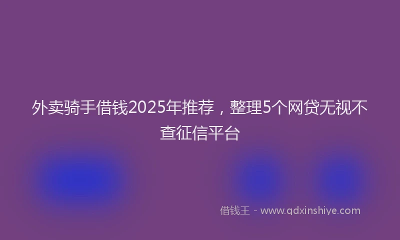 外卖骑手借钱2025年推荐，整理5个网贷无视不查征信平台