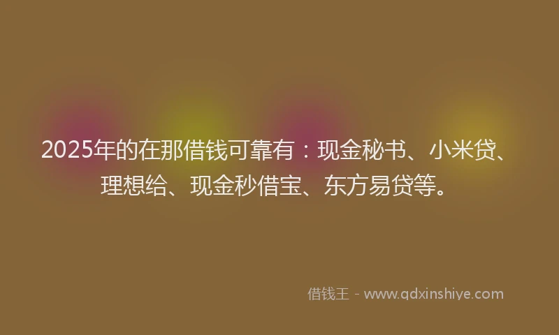 2025年的在那借钱可靠有：现金秘书、小米贷、理想给、现金秒借宝、东方易贷等。