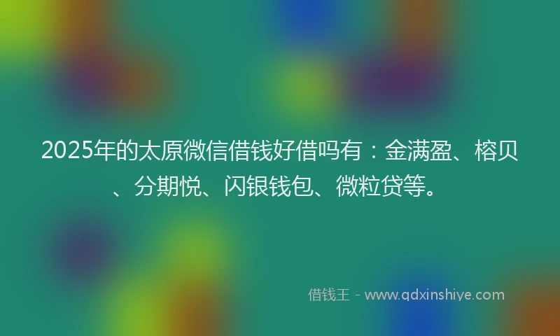 2025年的太原微信借钱好借吗有：金满盈、榕贝、分期悦、闪银钱包、微粒贷等。