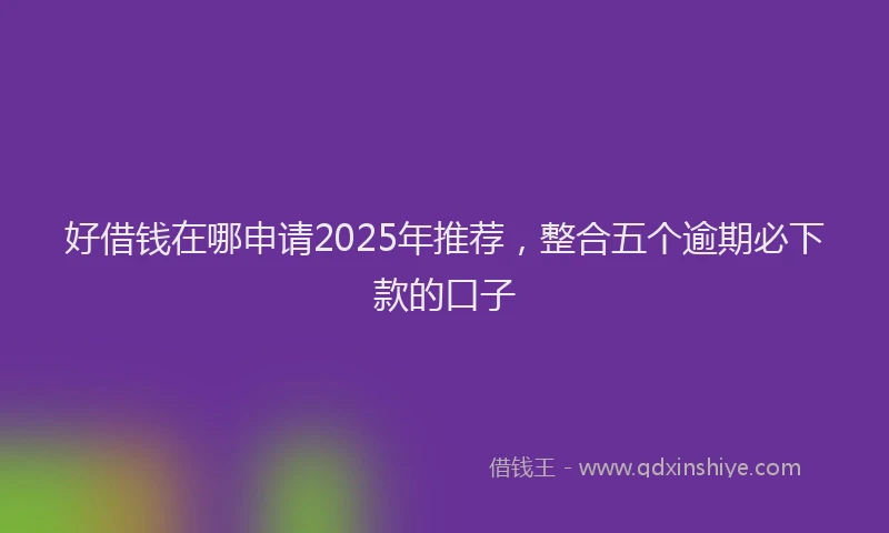 好借钱在哪申请2025年推荐，整合五个逾期必下款的口子