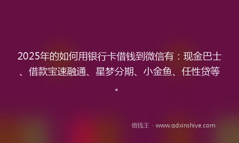 2025年的如何用银行卡借钱到微信有：现金巴士、借款宝速融通、星梦分期、小金鱼、任性贷等。