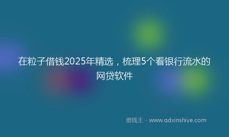 在粒子借钱2025年精选，梳理5个看银行流水的网贷软件
