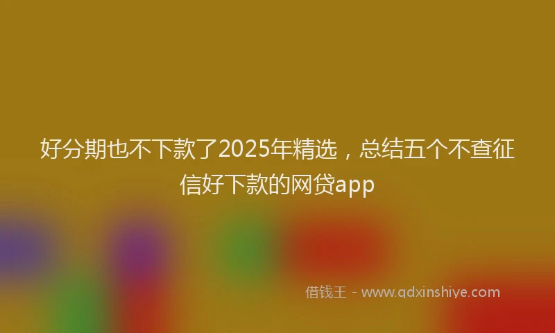 好分期也不下款了2025年精选，总结五个不查征信好下款的网贷app