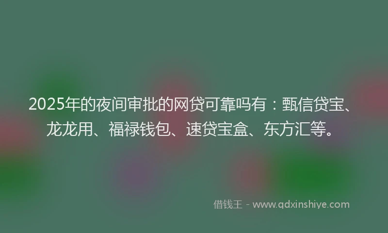 2025年的夜间审批的网贷可靠吗有：甄信贷宝、龙龙用、福禄钱包、速贷宝盒、东方汇等。