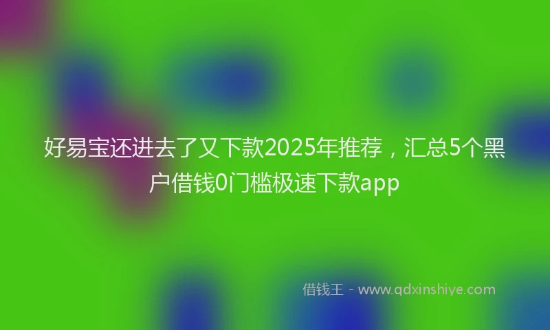 好易宝还进去了又下款2025年推荐，汇总5个黑户借钱0门槛极速下款app