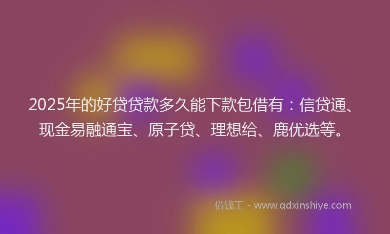 2025年的好贷贷款多久能下款包借有：信贷通、现金易融通宝、原子贷、理想给、鹿优选等。