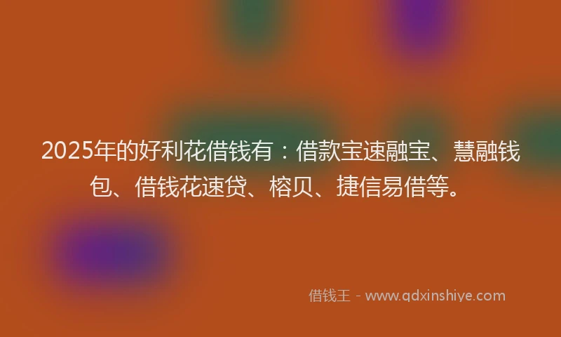 2025年的好利花借钱有：借款宝速融宝、慧融钱包、借钱花速贷、榕贝、捷信易借等。