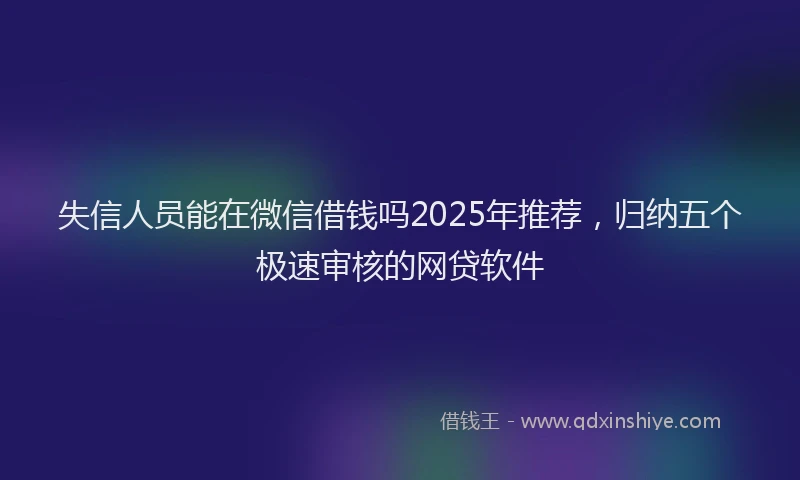 失信人员能在微信借钱吗2025年推荐，归纳五个极速审核的网贷软件