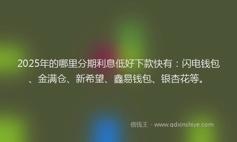 2025年的哪里分期利息低好下款快有：闪电钱包、金满仓、新希望、鑫易钱包、银杏花等。