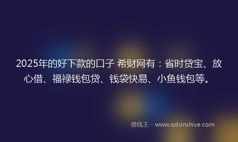 2025年的好下款的口子 希财网有：省时贷宝、放心借、福禄钱包贷、钱袋快易、小鱼钱包等。