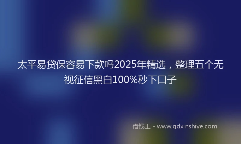 太平易贷保容易下款吗2025年精选，整理五个无视征信黑白100%秒下口子