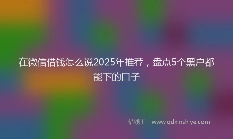 在微信借钱怎么说2025年推荐，盘点5个黑户都能下的口子