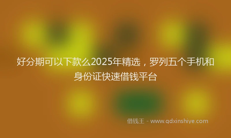 好分期可以下款么2025年精选，罗列五个手机和身份证快速借钱平台
