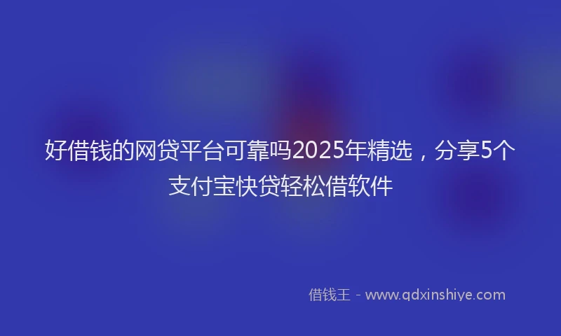 好借钱的网贷平台可靠吗2025年精选，分享5个支付宝快贷轻松借软件
