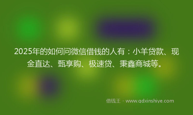 2025年的如何问微信借钱的人有：小羊贷款、现金直达、甄享购、极速贷、秉鑫商城等。