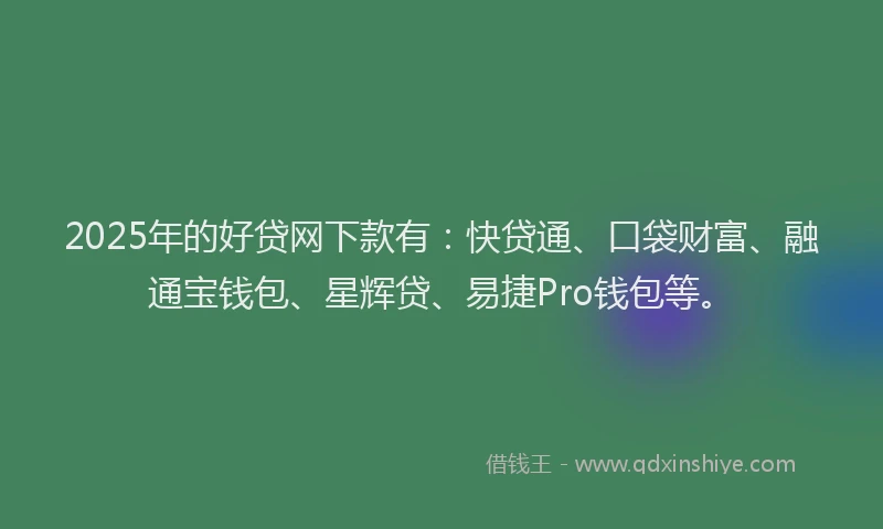 2025年的好贷网下款有：快贷通、口袋财富、融通宝钱包、星辉贷、易捷Pro钱包等。