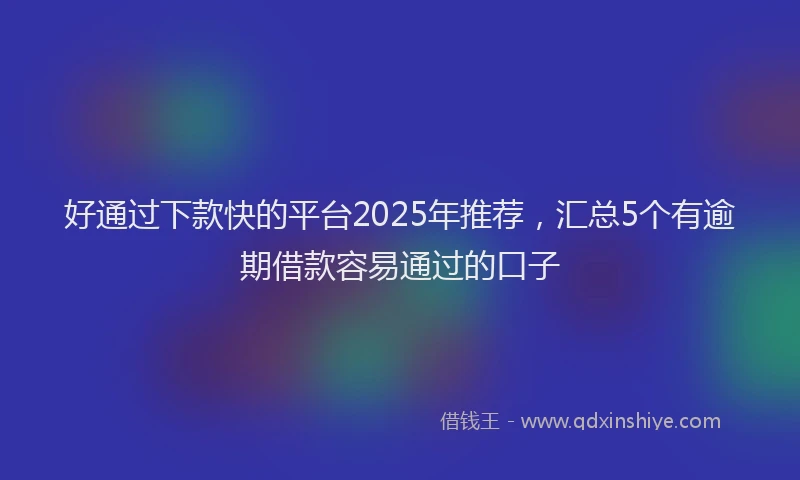 好通过下款快的平台2025年推荐，汇总5个有逾期借款容易通过的口子