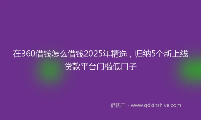 在360借钱怎么借钱2025年精选，归纳5个新上线贷款平台门槛低口子