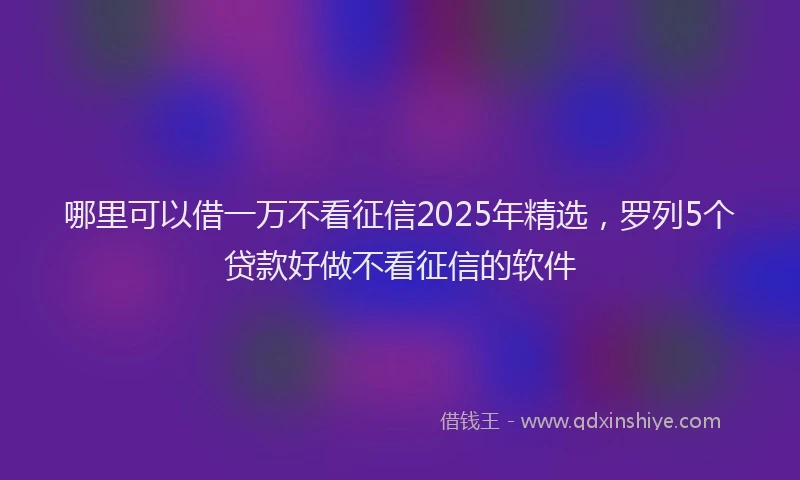 哪里可以借一万不看征信2025年精选，罗列5个贷款好做不看征信的软件