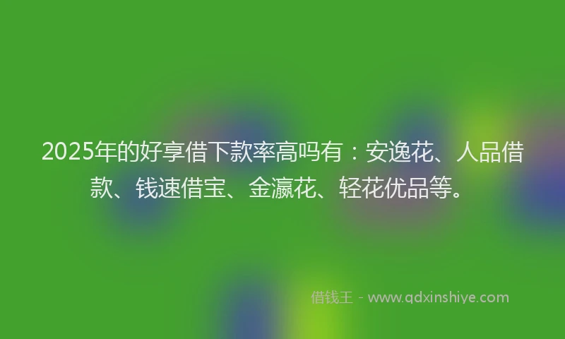 2025年的好享借下款率高吗有：安逸花、人品借款、钱速借宝、金瀛花、轻花优品等。