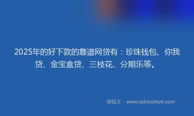 2025年的好下款的靠谱网贷有：珍珠钱包、你我贷、金宝盒贷、三枝花、分期乐等。