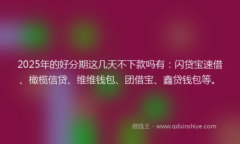 2025年的好分期这几天不下款吗有：闪贷宝速借、橄榄信贷、维维钱包、团借宝、鑫贷钱包等。