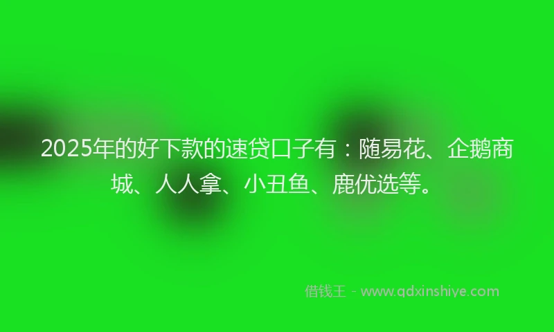 2025年的好下款的速贷口子有：随易花、企鹅商城、人人拿、小丑鱼、鹿优选等。