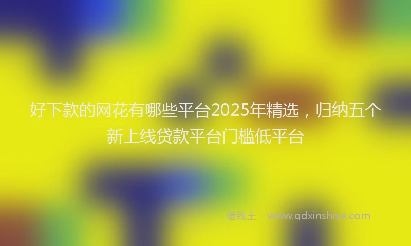 好下款的网花有哪些平台2025年精选，归纳五个新上线贷款平台门槛低平台
