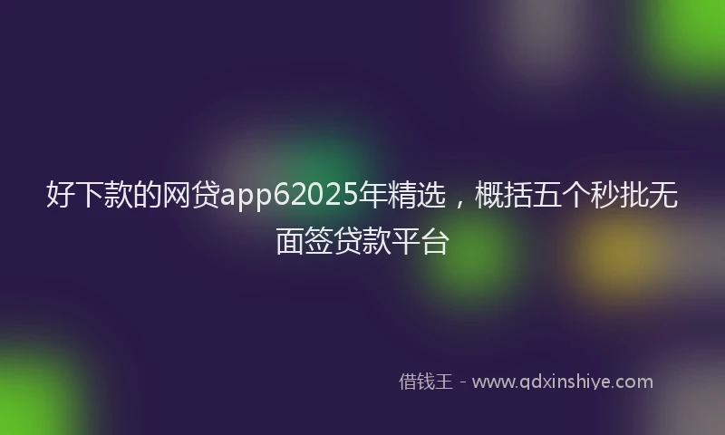 好下款的网贷app62025年精选，概括五个秒批无面签贷款平台