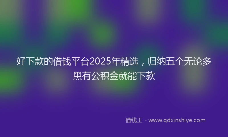 好下款的借钱平台2025年精选，归纳五个无论多黑有公积金就能下款