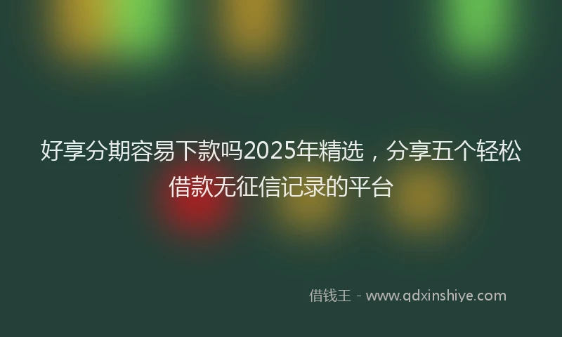 好享分期容易下款吗2025年精选，分享五个轻松借款无征信记录的平台