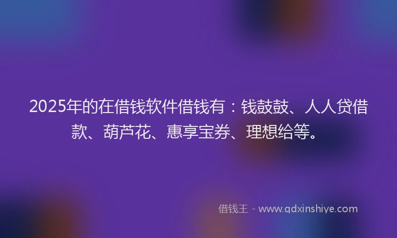 2025年的在借钱软件借钱有：钱鼓鼓、人人贷借款、葫芦花、惠享宝券、理想给等。