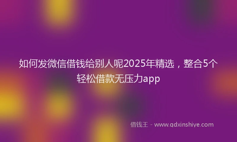 如何发微信借钱给别人呢2025年精选，整合5个轻松借款无压力app