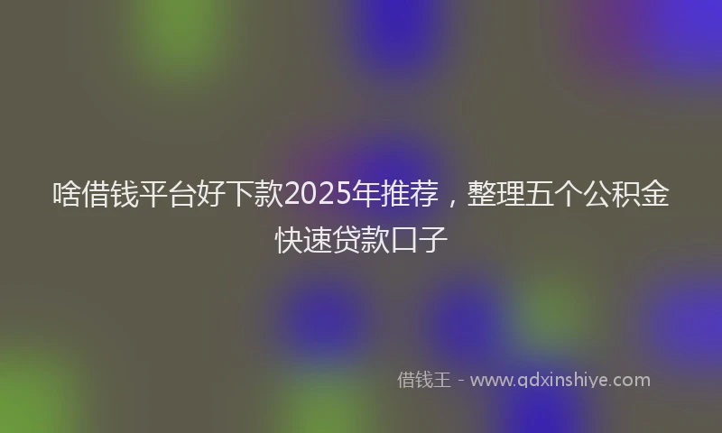 啥借钱平台好下款2025年推荐，整理五个公积金快速贷款口子
