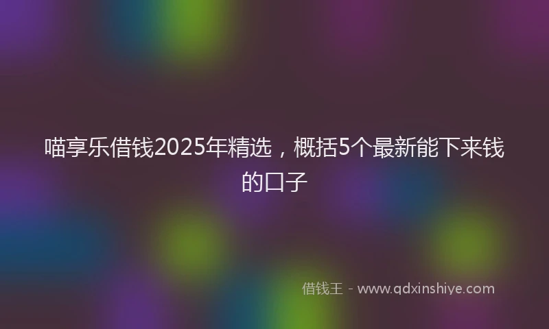 喵享乐借钱2025年精选，概括5个最新能下来钱的口子