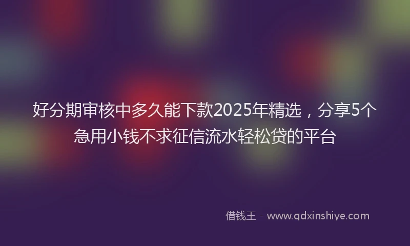 好分期审核中多久能下款2025年精选，分享5个急用小钱不求征信流水轻松贷的平台