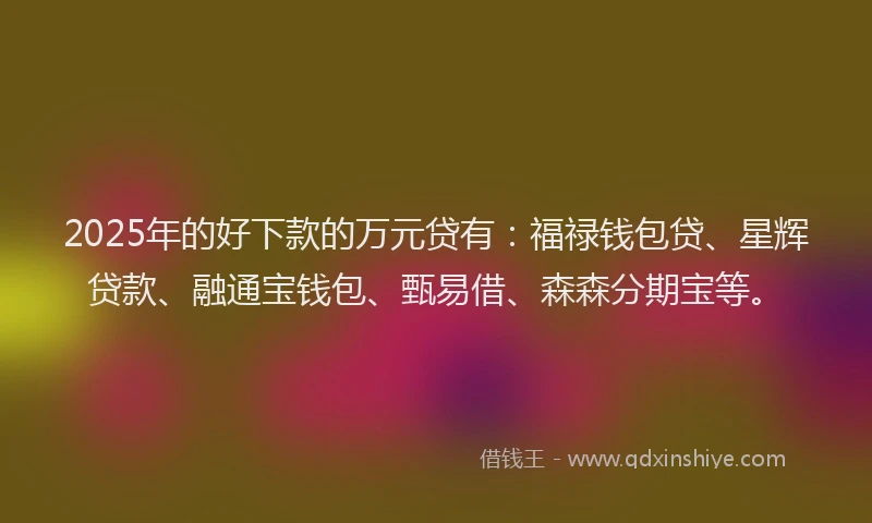 2025年的好下款的万元贷有：福禄钱包贷、星辉贷款、融通宝钱包、甄易借、森森分期宝等。