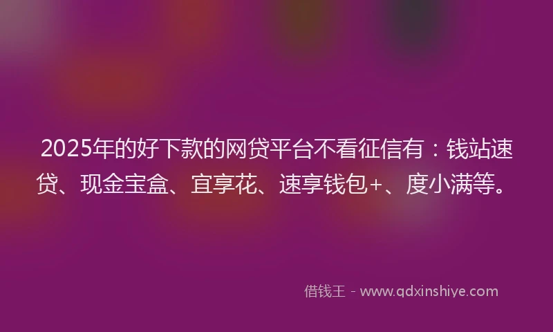 2025年的好下款的网贷平台不看征信有：钱站速贷、现金宝盒、宜享花、速享钱包+、度小满等。