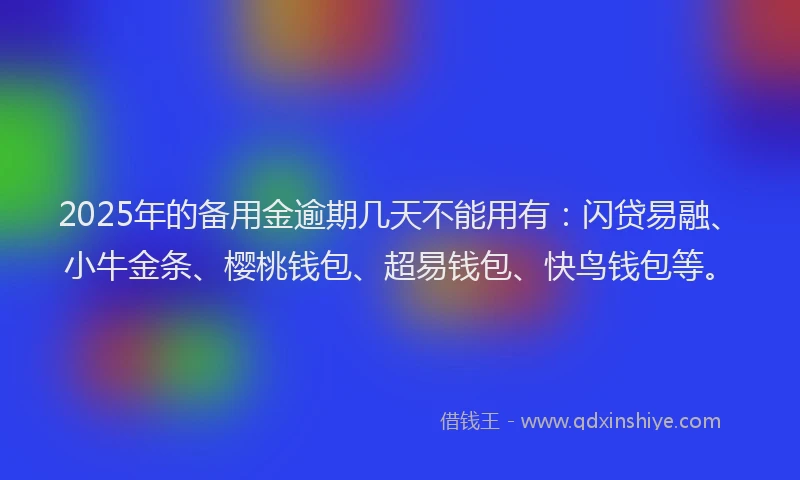 2025年的备用金逾期几天不能用有：闪贷易融、小牛金条、樱桃钱包、超易钱包、快鸟钱包等。